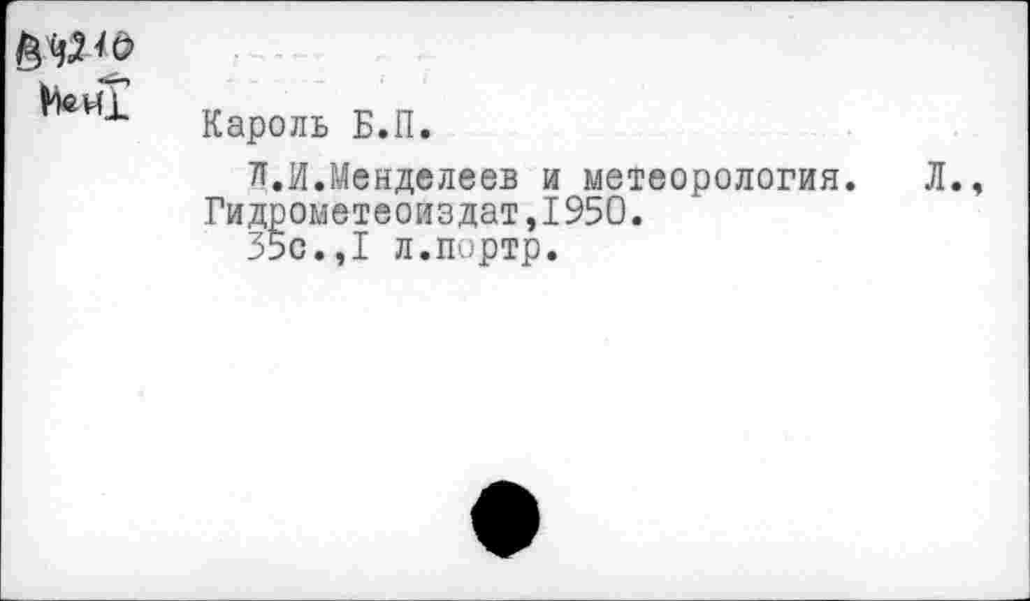 ﻿
Кароль Б.П.
л.И.Менделеев и метеорология.
Гидрометеоиздат,1950.
35с.,I л.портр.